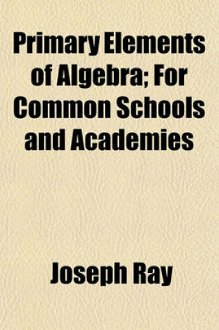 Cover of Primary Elements of Algebra; For Common Schools and Academies
