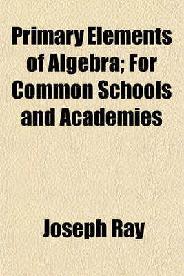 Book cover for Primary Elements of Algebra; For Common Schools and Academies