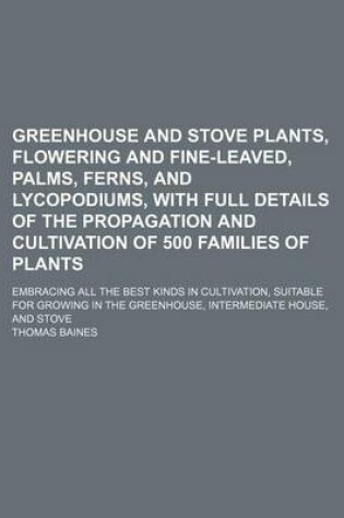 Cover of Greenhouse and Stove Plants, Flowering and Fine-Leaved, Palms, Ferns, and Lycopodiums, with Full Details of the Propagation and Cultivation of 500 Families of Plants; Embracing All the Best Kinds in Cultivation, Suitable for Growing in the Greenhouse, Int