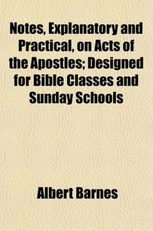 Cover of Notes, Explanatory and Practical, on Acts of the Apostles; Designed for Bible Classes and Sunday Schools