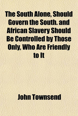 Book cover for The South Alone, Should Govern the South. and African Slavery Should Be Controlled by Those Only, Who Are Friendly to It