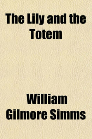 Cover of The Lily and the Totem; Or, the Huguenots in Florida. a Series of Sketches, Picturesque and Historical, of the Colonies of Coligni, in North America, 1562-1570