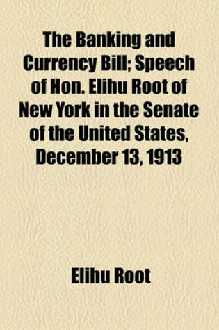 Cover of The Banking and Currency Bill; Speech of Hon. Elihu Root of New York in the Senate of the United States, December 13, 1913