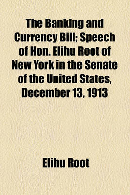 Book cover for The Banking and Currency Bill; Speech of Hon. Elihu Root of New York in the Senate of the United States, December 13, 1913