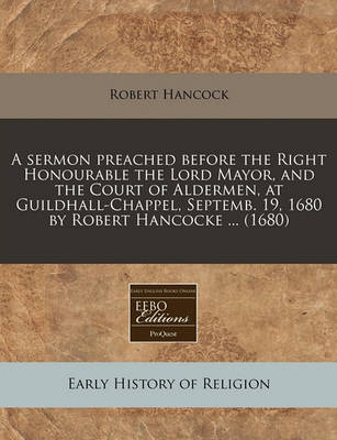 Book cover for A Sermon Preached Before the Right Honourable the Lord Mayor, and the Court of Aldermen, at Guildhall-Chappel, Septemb. 19, 1680 by Robert Hancocke ... (1680)