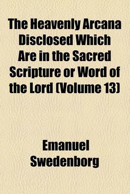 Book cover for The Heavenly Arcana Disclosed Which Are in the Sacred Scripture or Word of the Lord Volume 13