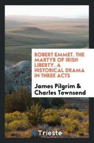 Cover of Robert Emmet. the Martyr of Irish Liberty. a Historical Drama in Three Acts