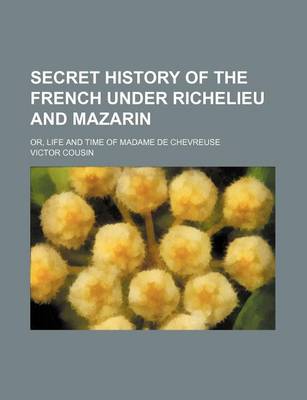 Book cover for Secret History of the French Under Richelieu and Mazarin; Or, Life and Time of Madame de Chevreuse