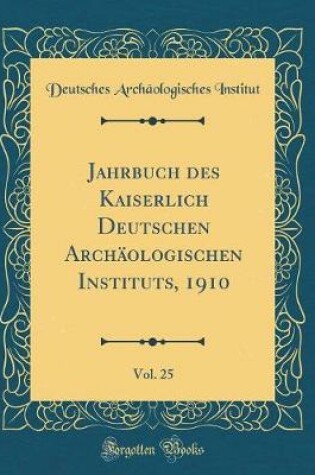 Cover of Jahrbuch des Kaiserlich Deutschen Archäologischen Instituts, 1910, Vol. 25 (Classic Reprint)
