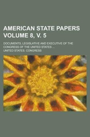 Cover of American State Papers; Documents, Legislative and Executive of the Congress of the United States ... Volume 8, V. 5