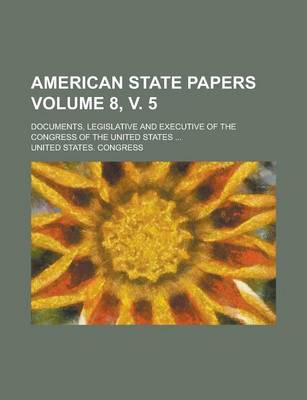 Book cover for American State Papers; Documents, Legislative and Executive of the Congress of the United States ... Volume 8, V. 5