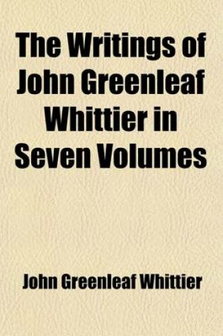 Cover of The Writings of John Greenleaf Whittier in Seven Volumes (Volume 7); The Conflict with Slavery Politics and Reform the Inner Life Criticism