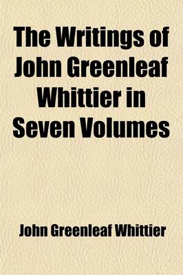 Book cover for The Writings of John Greenleaf Whittier in Seven Volumes (Volume 7); The Conflict with Slavery Politics and Reform the Inner Life Criticism