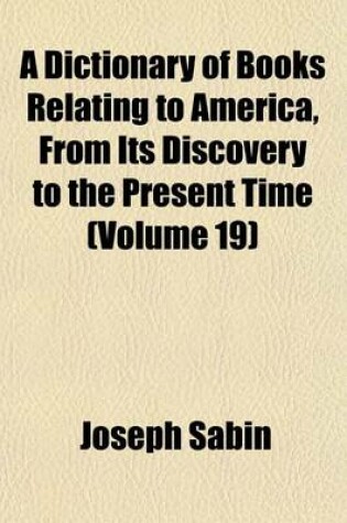 Cover of A Dictionary of Books Relating to America, from Its Discovery to the Present Time (Volume 19)