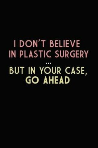 Cover of I Don't Believe IN Plastic Surgery But In Your Case, Go Ahead