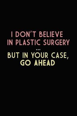 Book cover for I Don't Believe IN Plastic Surgery But In Your Case, Go Ahead