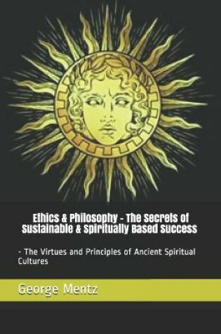 Cover of Ethics & Philosophy - The Secrets of Sustainable & Spiritually Based Success - The Virtues and Principles of Ancient Spiritual Cultures