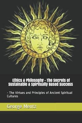 Book cover for Ethics & Philosophy - The Secrets of Sustainable & Spiritually Based Success - The Virtues and Principles of Ancient Spiritual Cultures