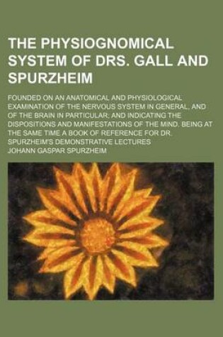 Cover of The Physiognomical System of Drs. Gall and Spurzheim; Founded on an Anatomical and Physiological Examination of the Nervous System in General, and of the Brain in Particular and Indicating the Dispositions and Manifestations of the Mind. Being at the Same