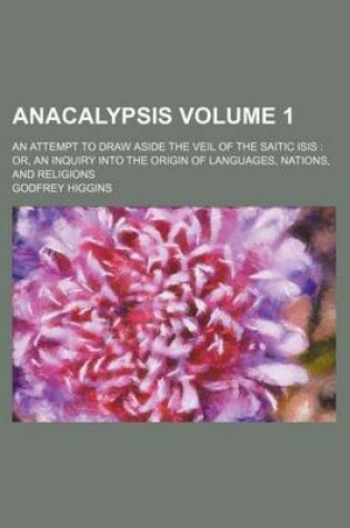 Cover of Anacalypsis Volume 1; An Attempt to Draw Aside the Veil of the Saitic Isis Or, an Inquiry Into the Origin of Languages, Nations, and Religions