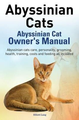 Cover of Abyssinian Cats. Abyssinian Cat Owner's Manual. Abyssinian Cats Care, Personality, Grooming, Health, Training, Costs and Feeding All Included.