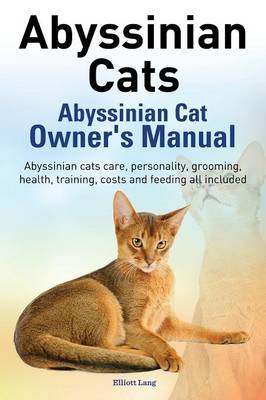 Book cover for Abyssinian Cats. Abyssinian Cat Owner's Manual. Abyssinian Cats Care, Personality, Grooming, Health, Training, Costs and Feeding All Included.