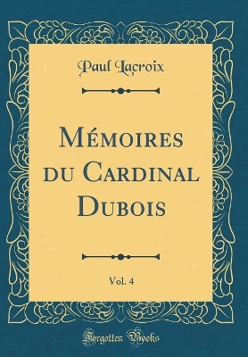 Book cover for Memoires Du Cardinal Dubois, Vol. 4 (Classic Reprint)