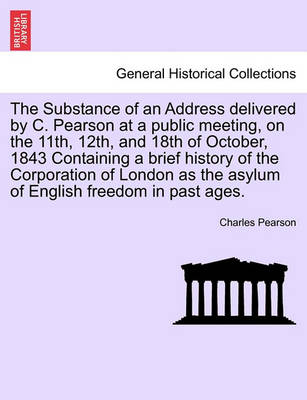 Book cover for The Substance of an Address Delivered by C. Pearson at a Public Meeting, on the 11th, 12th, and 18th of October, 1843 Containing a Brief History of the Corporation of London as the Asylum of English Freedom in Past Ages.