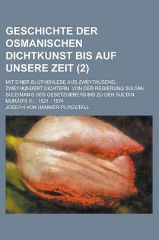 Cover of Geschichte Der Osmanischen Dichtkunst Bis Auf Unsere Zeit; Mit Einer Bluthenlese Aus Zweytausend, Zweyhundert Dichtern. Von Der Regierung Sultan Sulei