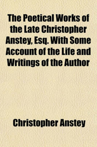 Cover of The Poetical Works of the Late Christopher Anstey, Esq. with Some Account of the Life and Writings of the Author