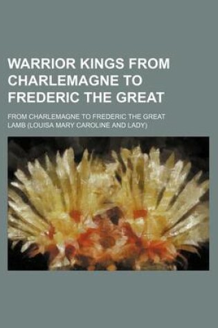 Cover of Warrior Kings from Charlemagne to Frederic the Great; From Charlemagne to Frederic the Great