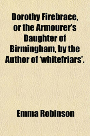 Cover of Dorothy Firebrace, or the Armourer's Daughter of Birmingham, by the Author of 'Whitefriars'.