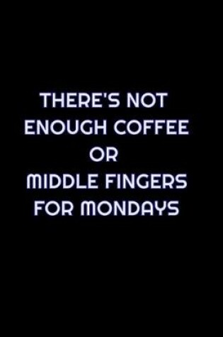 Cover of There's Not Enough Coffee Or Middle Fingers For Mondays