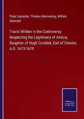 Book cover for Tracts Written in the Controversy Respecting the Legitimacy of Amicia, Daughter of Hugh Cyveliok, Earl of Chester, A.D. 1673-1679