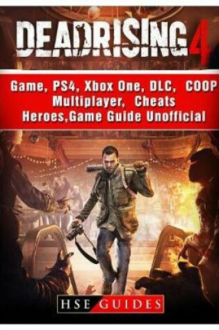 Cover of Dead Rising 4 Game, Ps4, Xbox One, DLC, Coop, Multiplayer, Cheats, Heroes, Game Guide Unofficial