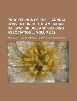 Book cover for Proceedings of the Annual Convention of the American Railway, Bridge and Building Association Volume 29