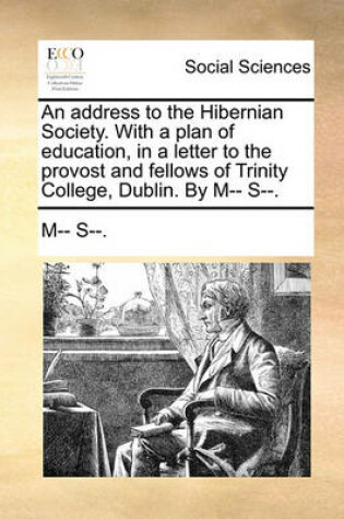 Cover of An Address to the Hibernian Society. with a Plan of Education, in a Letter to the Provost and Fellows of Trinity College, Dublin. by M-- S--.