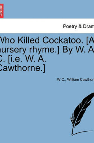 Cover of Who Killed Cockatoo. [A Nursery Rhyme.] by W. A. C. [I.E. W. A. Cawthorne.]