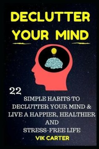 Cover of Declutter Your Mind Now - 22 Simple Habits To Declutter Your Mind & Live A Happier, Healthier And Stress-Free Life