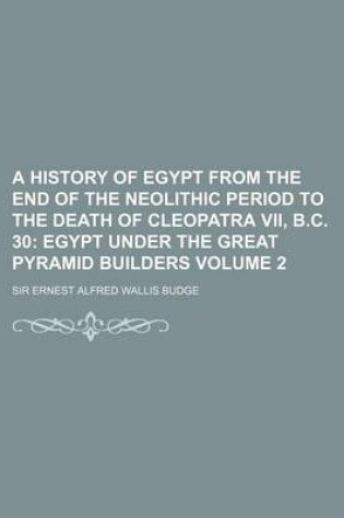 Cover of A History of Egypt from the End of the Neolithic Period to the Death of Cleopatra VII, B.C. 30; Egypt Under the Great Pyramid Builders Volume 2