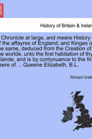 Cover of A Chronicle at Large, and Meere History of the Affayres of England; And Kinges of the Same, Deduced from the Creation of the Worlde, Unto the First Habitation of Thys Islande, and Is by Contynuance to the First Yeere of ... Queene Elizabeth. B.L. Vol. I.