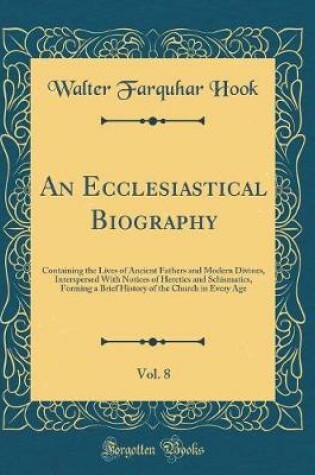 Cover of An Ecclesiastical Biography, Vol. 8: Containing the Lives of Ancient Fathers and Modern Divines, Interspersed With Notices of Heretics and Schismatics, Forming a Brief History of the Church in Every Age (Classic Reprint)