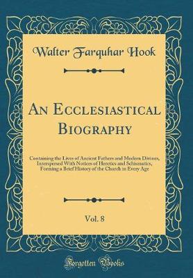 Book cover for An Ecclesiastical Biography, Vol. 8: Containing the Lives of Ancient Fathers and Modern Divines, Interspersed With Notices of Heretics and Schismatics, Forming a Brief History of the Church in Every Age (Classic Reprint)