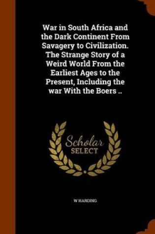Cover of War in South Africa and the Dark Continent from Savagery to Civilization. the Strange Story of a Weird World from the Earliest Ages to the Present, Including the War with the Boers ..