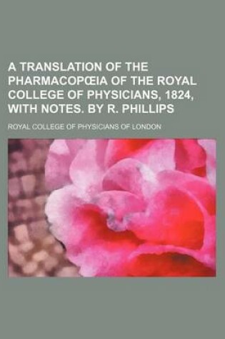 Cover of A Translation of the Pharmacop Ia of the Royal College of Physicians, 1824, with Notes. by R. Phillips