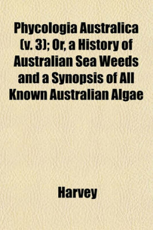 Cover of Phycologia Australica (V. 3); Or, a History of Australian Sea Weeds and a Synopsis of All Known Australian Algae