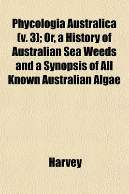 Book cover for Phycologia Australica (V. 3); Or, a History of Australian Sea Weeds and a Synopsis of All Known Australian Algae