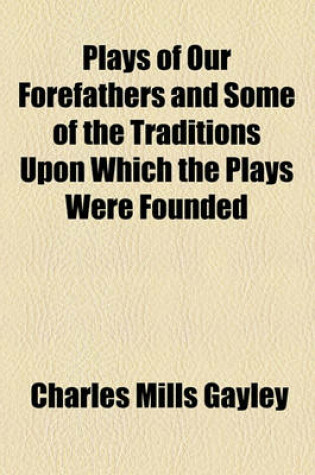 Cover of Plays of Our Forefathers and Some of the Traditions Upon Which the Plays Were Founded