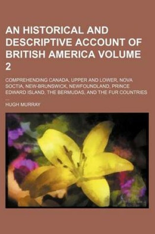 Cover of An Historical and Descriptive Account of British America Volume 2; Comprehending Canada, Upper and Lower, Nova Soctia, New-Brunswick, Newfoundland, Prince Edward Island, the Bermudas, and the Fur Countries ...