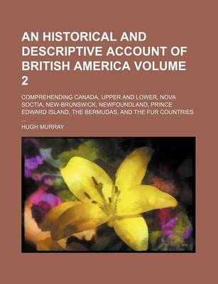 Book cover for An Historical and Descriptive Account of British America Volume 2; Comprehending Canada, Upper and Lower, Nova Soctia, New-Brunswick, Newfoundland, Prince Edward Island, the Bermudas, and the Fur Countries ...